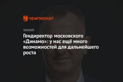 Сергей Емельянов - Гендиректор московского «Динамо»: у нас ещё много возможностей для дальнейшего роста - championat.com - Москва