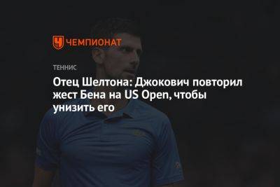Отец Шелтона: Джокович повторил жест Бена на US Open, чтобы унизить его