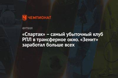 «Спартак» – самый убыточный клуб РПЛ в трансферное окно. «Зенит» заработал больше всех - championat.com - Оренбург