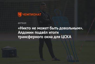 «Никто не может быть довольным». Алдонин подвёл итоги трансферного окна для ЦСКА