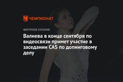 Валиева в конце сентября по видеосвязи примет участие в заседании CAS по допинговому делу
