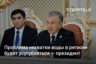 Проблема нехватки воды в регионе будет усугубляться — президент Узбекистана