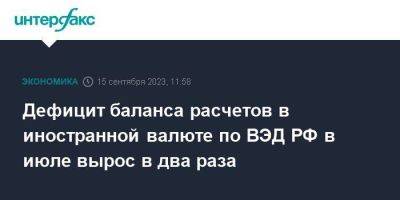 Дефицит баланса расчетов в иностранной валюте по ВЭД РФ в июле вырос в два раза