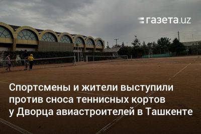 Спортсмены и жители выступили против сноса теннисных кортов у Дворца авиастроителей в Ташкенте