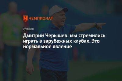 Дмитрий Черышев: мы стремились играть в зарубежных клубах. Это нормальное явление