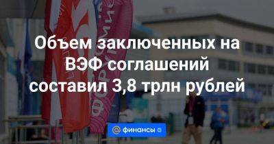 Объем заключенных на ВЭФ соглашений составил 3,8 трлн рублей