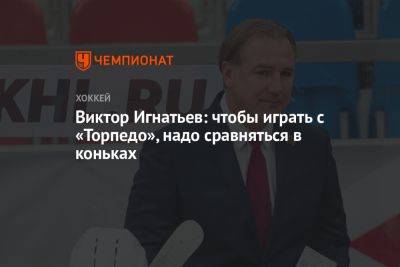 Виктор Игнатьев: чтобы играть с «Торпедо», надо сравняться в коньках