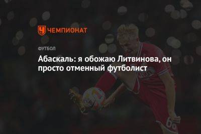Абаскаль: я обожаю Литвинова, он просто отменный футболист