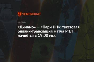 «Динамо» — «Пари НН»: текстовая онлайн-трансляция матча РПЛ начнётся в 19:00 мск