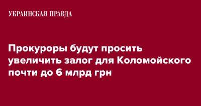 Прокуроры будут просить увеличить залог для Коломойского почти до 6 млрд грн