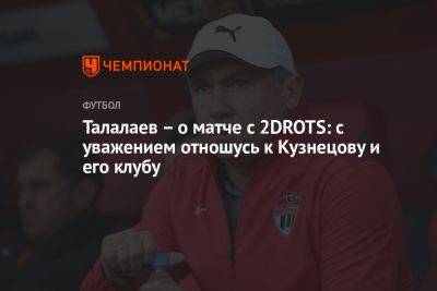 Талалаев – о матче с 2DROTS: с уважением отношусь к Кузнецову и его клубу