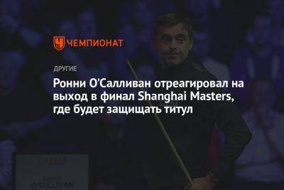 Ронни Осалливан - Марк Селби - Ронни О'Салливан отреагировал на выход в финал Shanghai Masters, где будет защищать титул - championat.com - Shanghai