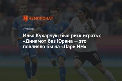 Илья Кухарчук: был риск играть с «Динамо» без Юрана — это повлияло бы на «Пари НН»