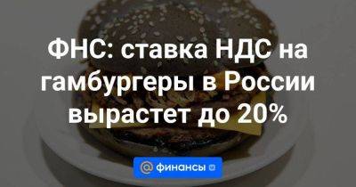 ФНС: ставка НДС на гамбургеры в России вырастет до 20%