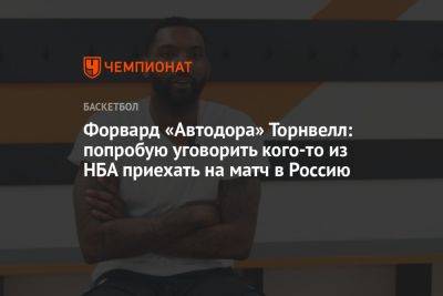 Форвард «Автодора» Торнвелл: попробую уговорить кого-то из НБА приехать на матч в Россию