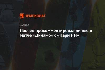 Ловчев прокомментировал ничью в матче «Динамо» с «Пари НН»
