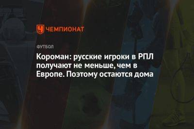 Короман: русские игроки в РПЛ получают не меньше, чем в Европе. Поэтому остаются дома