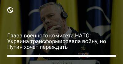 Глава военного комитета НАТО: Украина трансформировала войну, но Путин хочет переждать