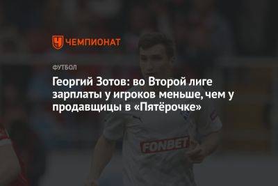 Георгий Зотов: во Второй лиге зарплаты у игроков меньше, чем у продавщицы в «Пятёрочке»