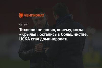 Тихонов: не понял, почему, когда «Крылья» остались в большинстве, ЦСКА стал доминировать
