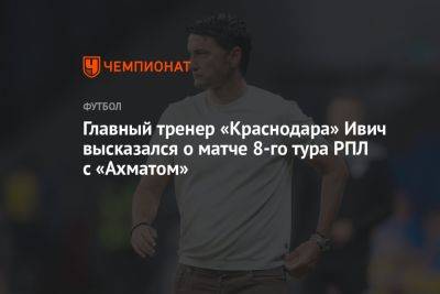 Главный тренер «Краснодара» Ивич высказался о матче 8-го тура РПЛ с «Ахматом»