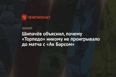 Шипачёв объяснил, почему «Торпедо» никому не проигрывало до матча с «Ак Барсом»