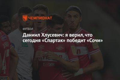 Даниил Хлусевич: верил, что сегодня «Спартак» победит «Сочи»