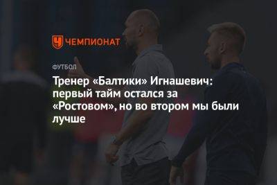 Тренер «Балтики» Игнашевич: первый тайм остался за «Ростовом», но во втором мы были лучше
