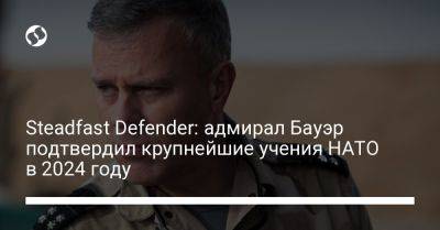 Steadfast Defender: адмирал Бауэр подтвердил крупнейшие учения НАТО в 2024 году