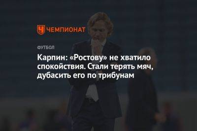 Карпин: «Ростову» не хватило спокойствия. Стали терять мяч, дубасить его по трибунам