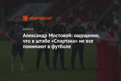 Александр Мостовой: ощущение, что в штабе «Спартака» не все понимают в футболе