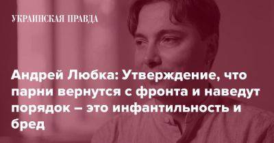 Андрей Любка: Утверждение, что парни вернутся с фронта и наведут порядок – это инфантильность и бред