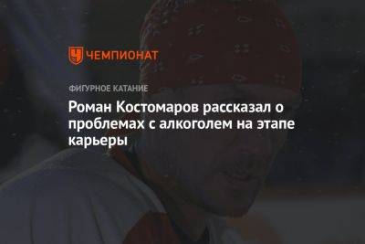 Роман Костомаров рассказал о проблемах с алкоголем на этапе карьеры