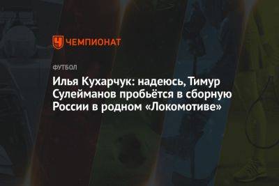 Илья Кухарчук: надеюсь, Тимур Сулейманов пробьётся в сборную России в родном «Локомотиве»