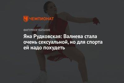 Яна Рудковская: Валиева стала очень сексуальной, но для спорта ей надо похудеть