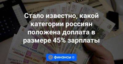 Стало известно, какой категории россиян положена доплата в размере 45% зарплаты