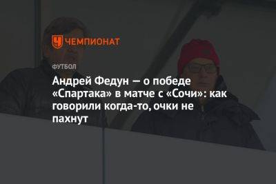 Андрей Федун — о победе «Спартака» в матче с «Сочи»: как говорили когда-то, очки не пахнут