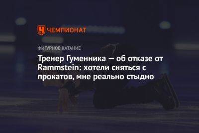 Петр Гуменник - Тренер Гуменника — об отказе от Rammstein: хотели сняться с прокатов, мне реально стыдно - championat.com - Россия