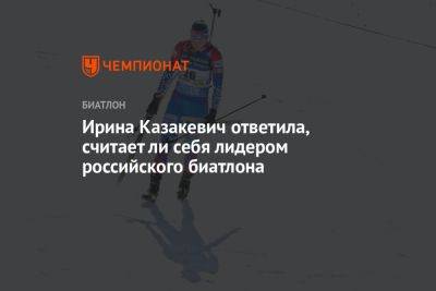Ирина Казакевич - Андрей Шитихин - Ирина Казакевич ответила, считает ли себя лидером российского биатлона - championat.com - Россия