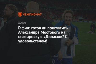 Гафин: готов ли пригласить Александра Мостового на стажировку в «Динамо»? С удовольствием!
