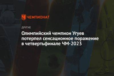Олимпийский чемпион Угуев потерпел сенсационное поражение в четвертьфинале ЧМ-2023