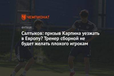 Салтыков: призыв Карпина уезжать в Европу? Тренер сборной не будет желать плохого игрокам