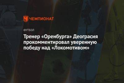 Тренер «Оренбурга» Деограсия прокомментировал уверенную победу над «Локомотивом»