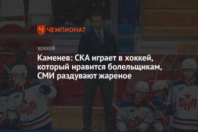 Каменев: СКА играет в хоккей, который нравится болельщикам, СМИ раздувают жареное