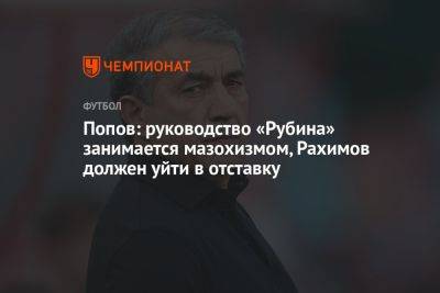 Попов: руководство «Рубина» занимается мазохизмом, Рахимов должен уйти в отставку