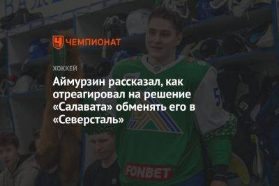 Аймурзин рассказал, как отреагировал на решение «Салавата» обменять его в «Северсталь»