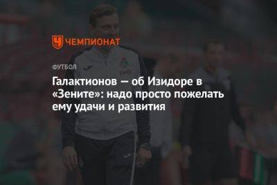 Галактионов — об Изидоре в «Зените»: надо просто пожелать ему удачи и развития