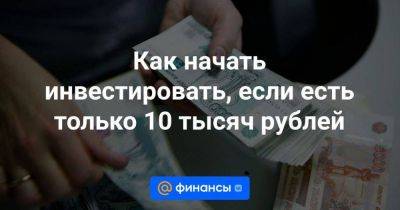 Как начать инвестировать, если есть только 10 тысяч рублей