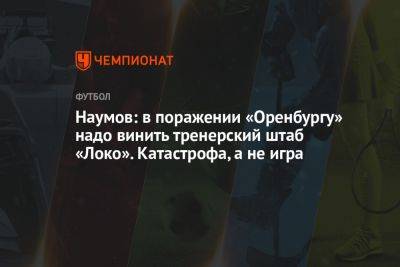 Наумов: в проигрыше «Оренбургу» надо винить тренерский штаб «Локо». Катастрофа, а не игра