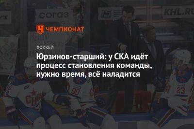 Владимир Юрзинов - Юрзинов-старший: у СКА идёт процесс становления команды, нужно время, всё наладится - championat.com - Россия
